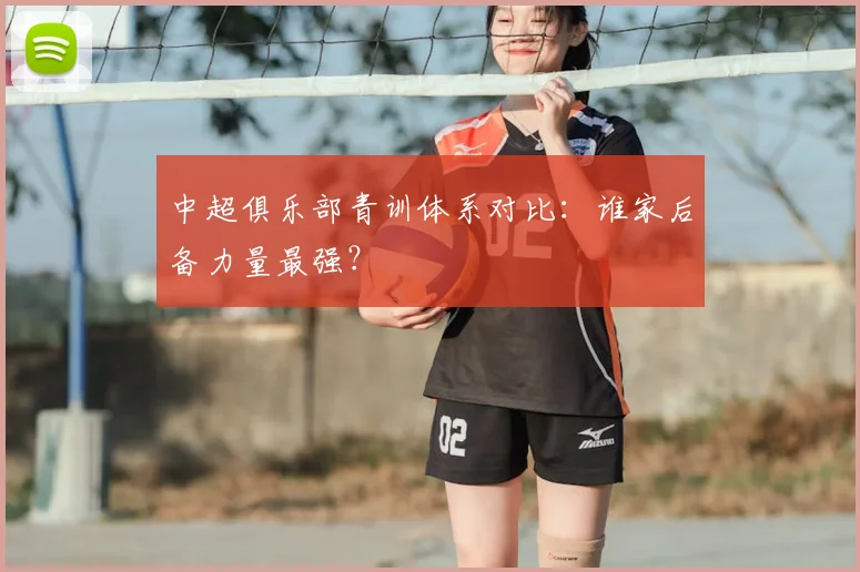 中超俱乐部青训体系对比：谁家后备力量最强？