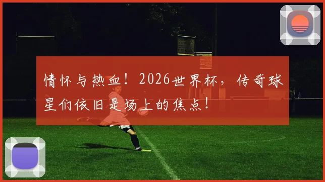 情怀与热血!2026世界杯,传奇球星们依旧是场上的焦点!
