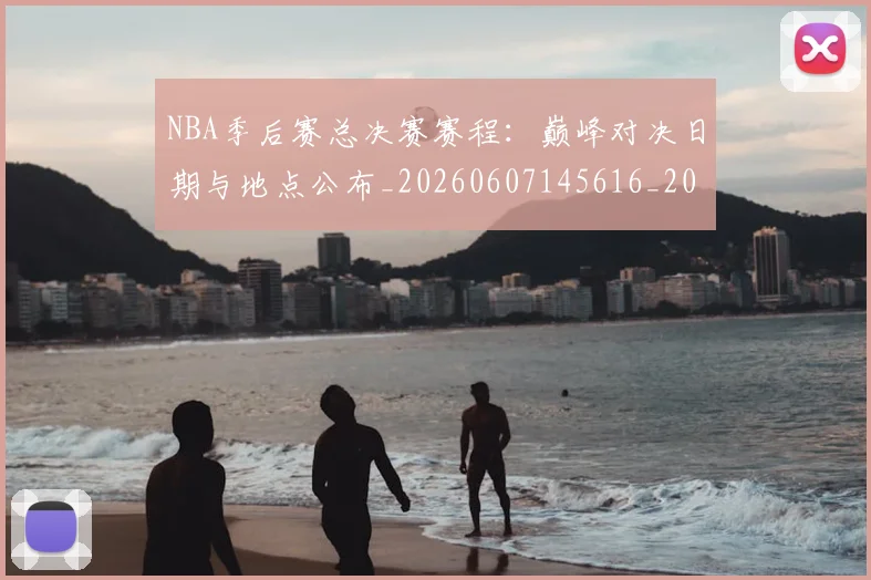 NBA季后赛总决赛赛程:巅峰对决日期与地点公布_20260607145616_20260702164227
