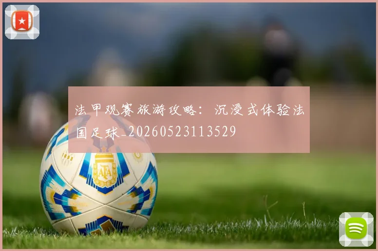 法甲观赛旅游攻略：沉浸式体验法国足球_20260523113529