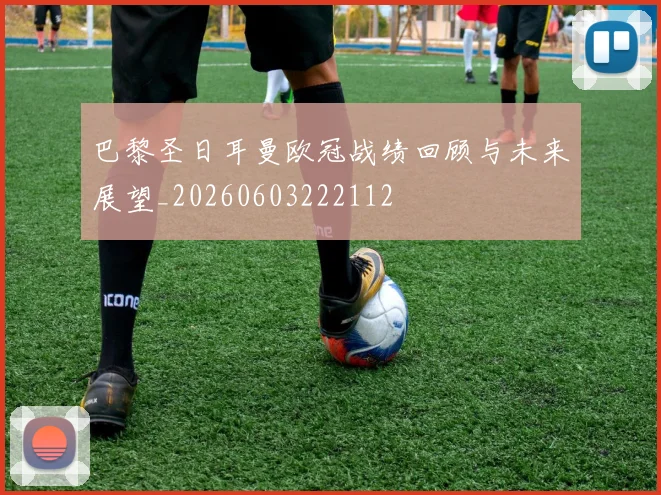 巴黎圣日耳曼欧冠战绩回顾与未来展望_20260603222112