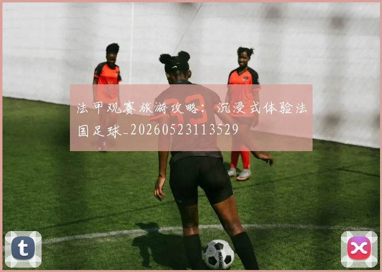法甲观赛旅游攻略:沉浸式体验法国足球_20260523113529