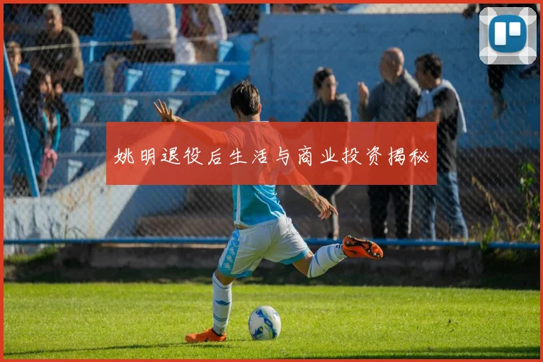姚明退役后生活与商业投资揭秘