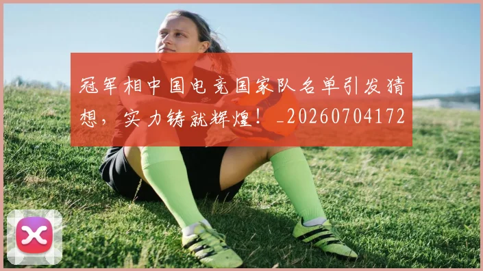 冠军相中国电竞国家队名单引发猜想,实力铸就辉煌!_20260704172837