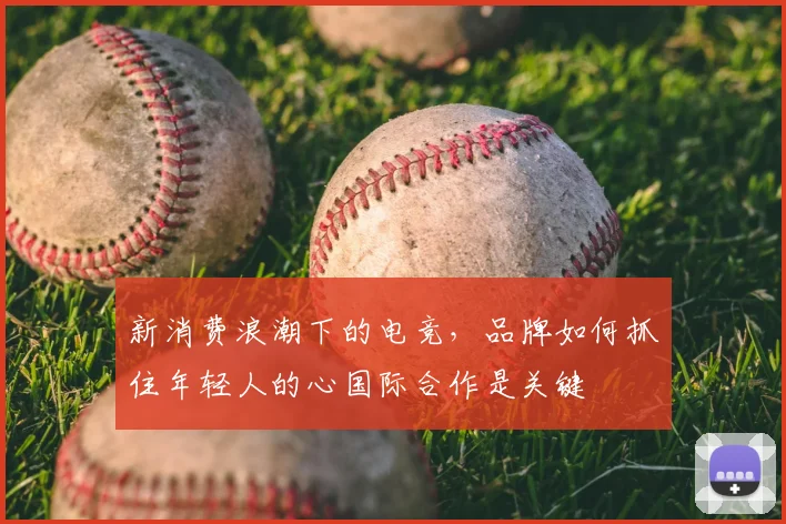 新消费浪潮下的电竞,品牌如何抓住年轻人的心国际合作是关键
