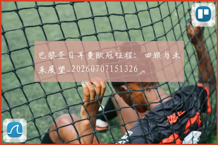 巴黎圣日耳曼欧冠征程：回顾与未来展望_20260707151326