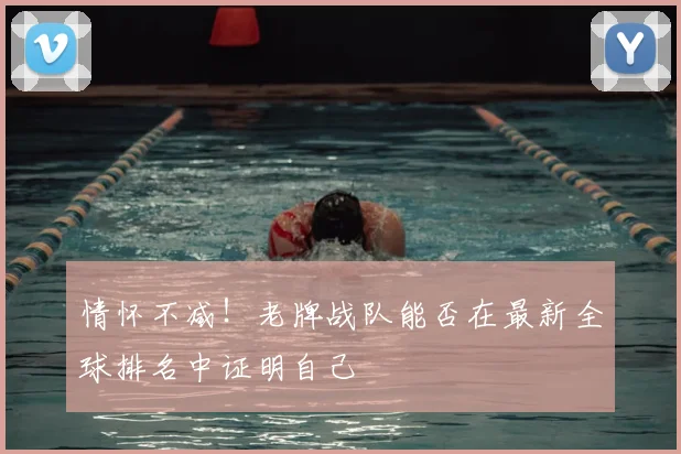 情怀不减！老牌战队能否在最新全球排名中证明自己