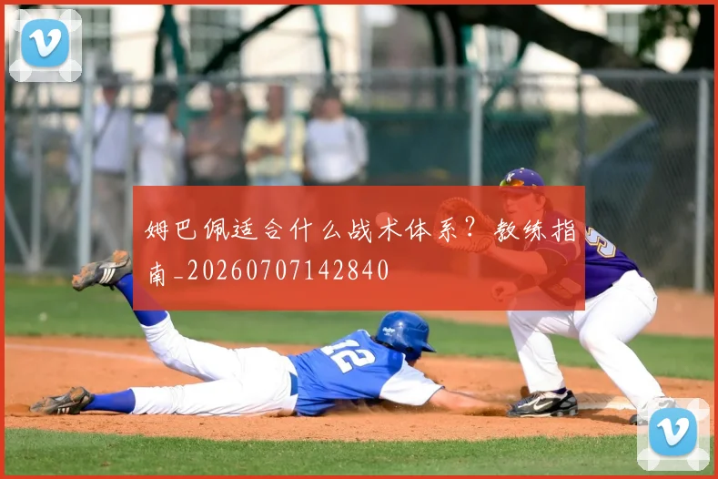 姆巴佩适合什么战术体系？教练指南_20260707142840