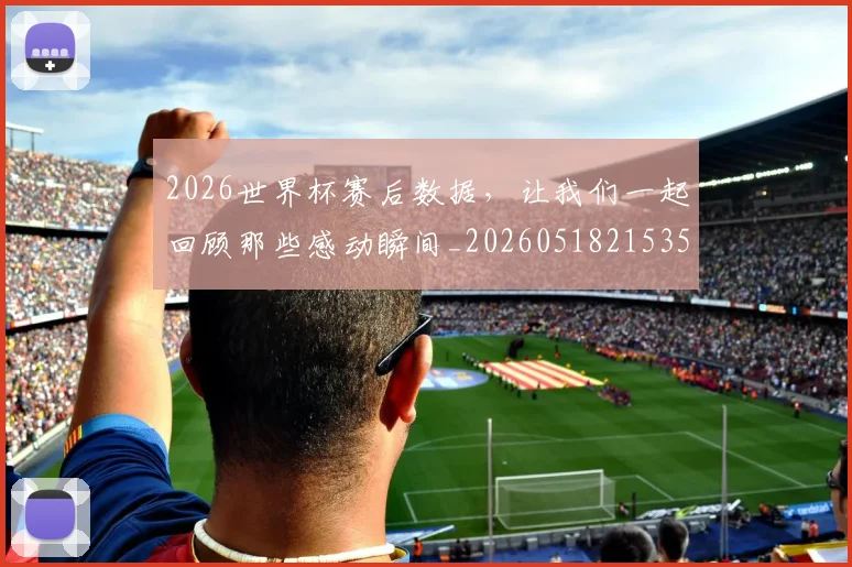 2026世界杯赛后数据,让我们一起回顾那些感动瞬间_20260518215352_20260702033809