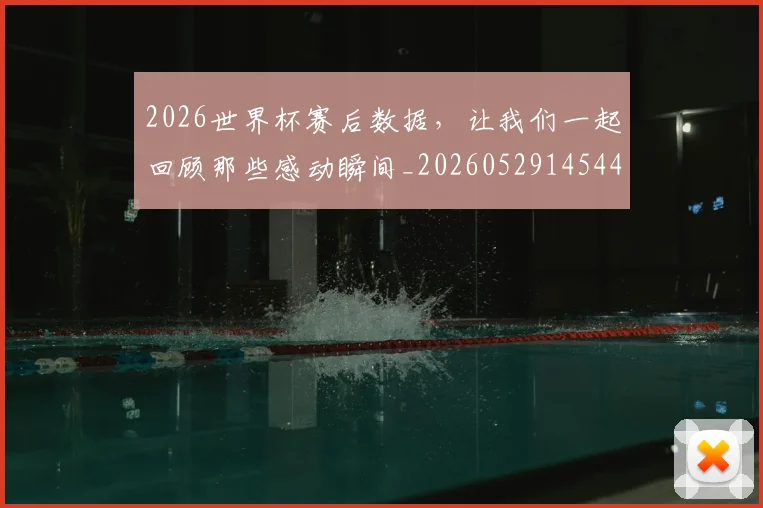 2026世界杯赛后数据，让我们一起回顾那些感动瞬间_20260529145440_20260702033810
