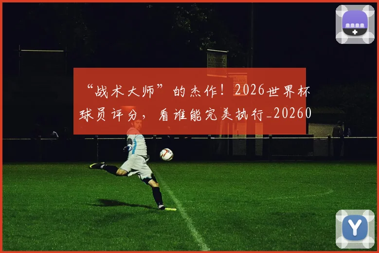“战术大师”的杰作！2026世界杯球员评分，看谁能完美执行_20260530144002