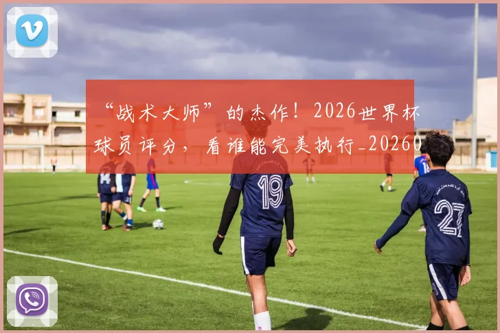 “战术大师”的杰作！2026世界杯球员评分，看谁能完美执行_20260530144002