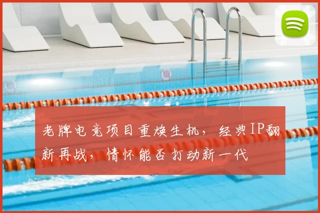老牌电竞项目重焕生机,经典IP翻新再战,情怀能否打动新一代