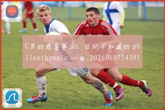 C罗的慈善事业：你所不知道的 philanthropic 一面_20260607143916_20260702042241