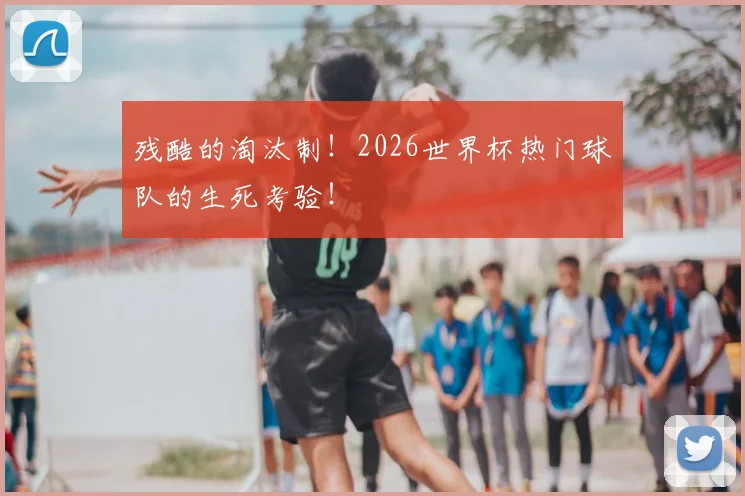 残酷的淘汰制！2026世界杯热门球队的生死考验！