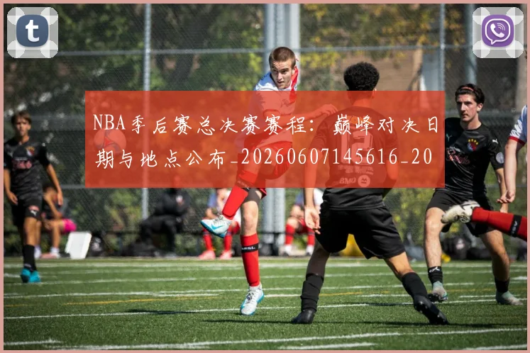 NBA季后赛总决赛赛程：巅峰对决日期与地点公布_20260607145616_20260702164227