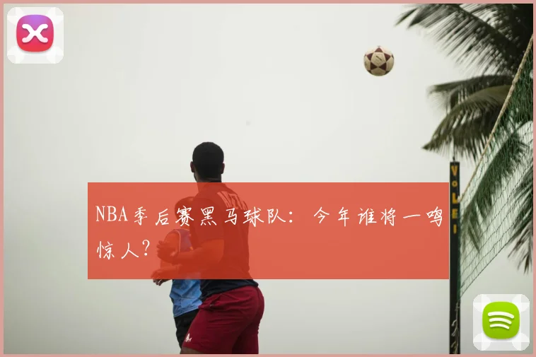 NBA季后赛黑马球队:今年谁将一鸣惊人?