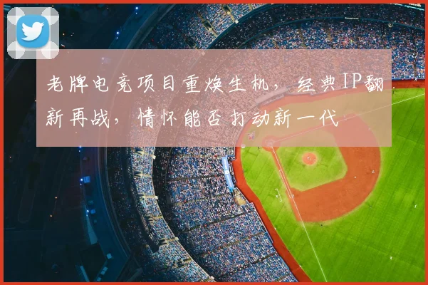 老牌电竞项目重焕生机，经典IP翻新再战，情怀能否打动新一代