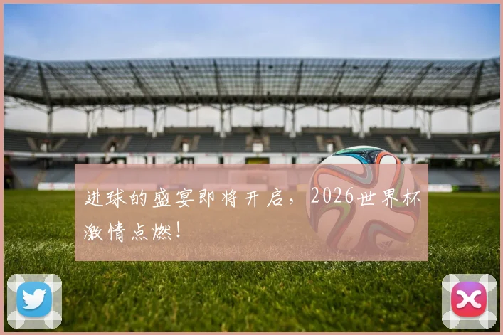 进球的盛宴即将开启，2026世界杯激情点燃！