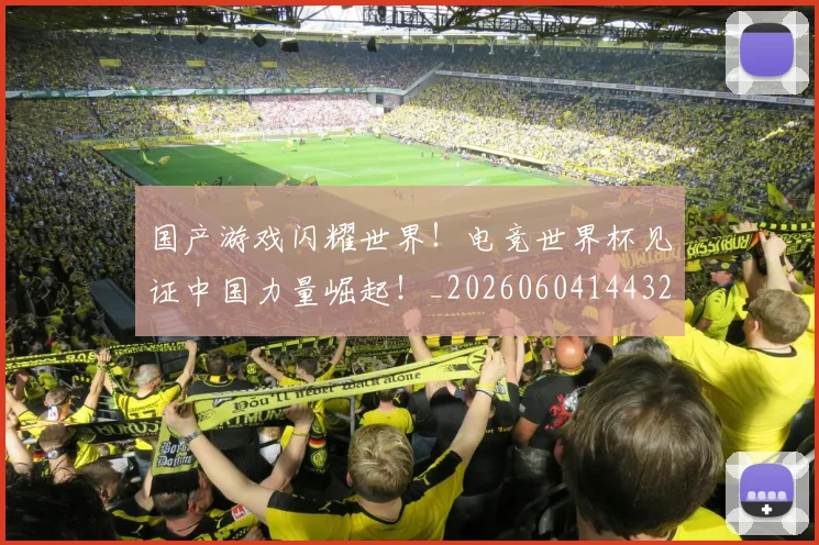 国产游戏闪耀世界！电竞世界杯见证中国力量崛起！_20260604144320