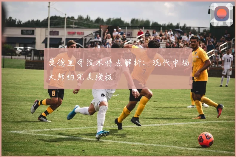 莫德里奇技术特点解析：现代中场大师的完美模板