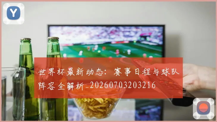 世界杯最新动态：赛事日程与球队阵容全解析_20260703203216