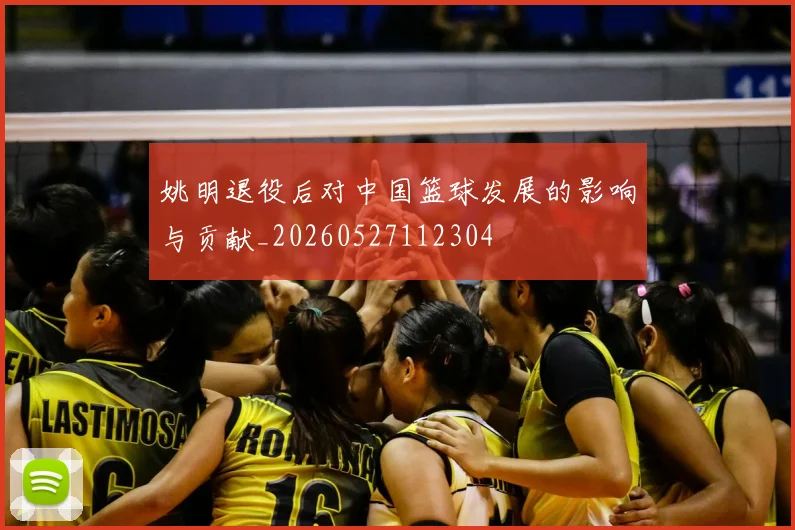 姚明退役后对中国篮球发展的影响与贡献_20260527112304