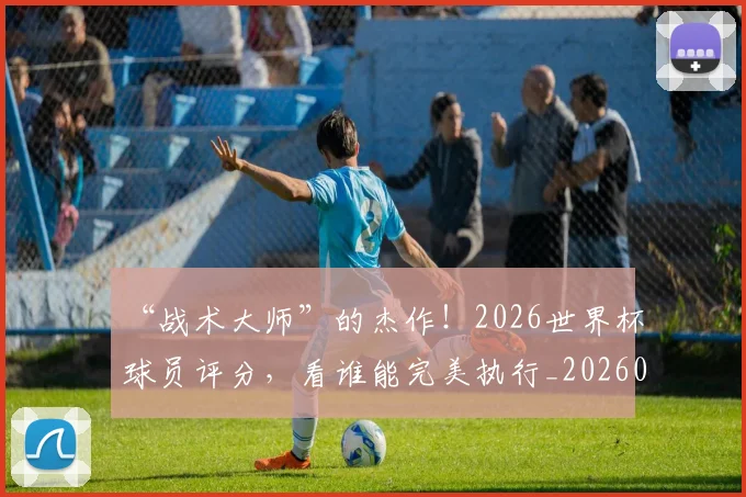 “战术大师”的杰作！2026世界杯球员评分，看谁能完美执行_20260530144002_20260702172724
