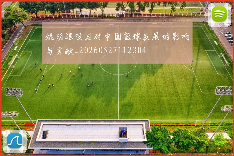 姚明退役后对中国篮球发展的影响与贡献_20260527112304