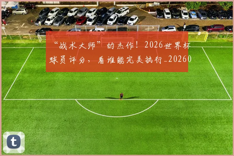 “战术大师”的杰作！2026世界杯球员评分，看谁能完美执行_20260530144002_20260702172724
