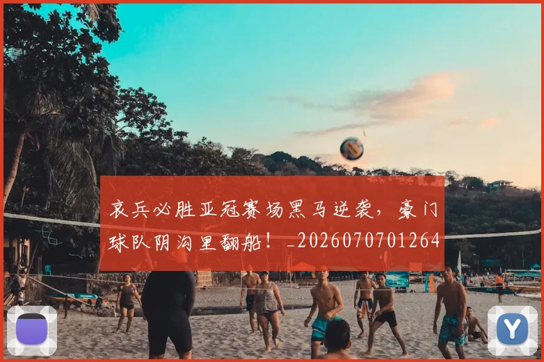 哀兵必胜亚冠赛场黑马逆袭，豪门球队阴沟里翻船！_20260707012646