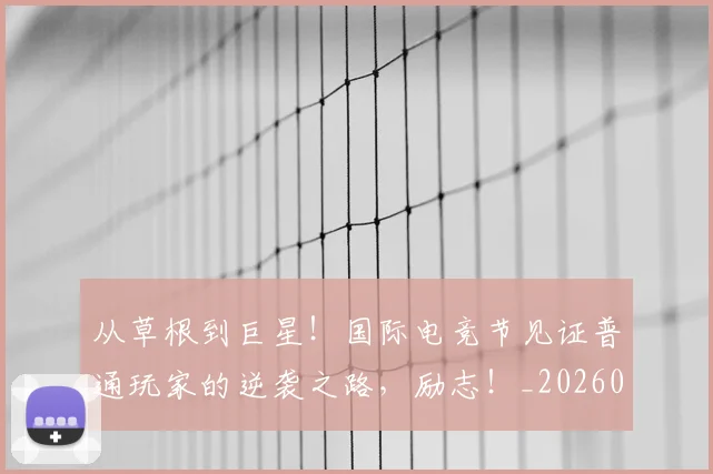从草根到巨星！国际电竞节见证普通玩家的逆袭之路，励志！_20260704164356