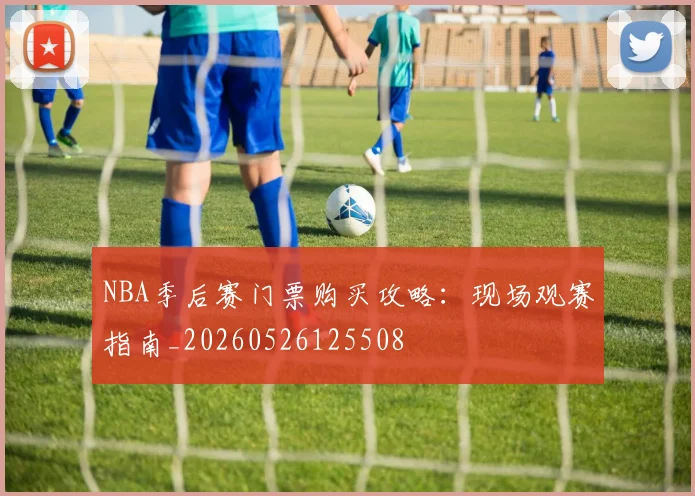 NBA季后赛门票购买攻略:现场观赛指南_20260526125508