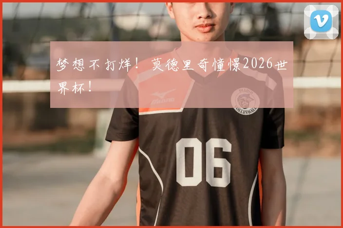 梦想不打烊!莫德里奇憧憬2026世界杯!