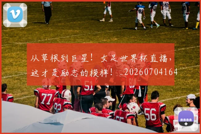 从草根到巨星!女足世界杯直播,这才是励志的模样!_20260704164356