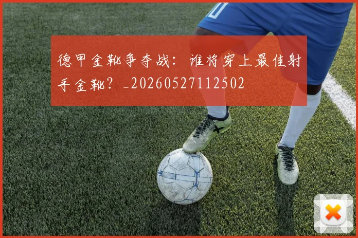 德甲金靴争夺战:谁将穿上最佳射手金靴?_20260527112502