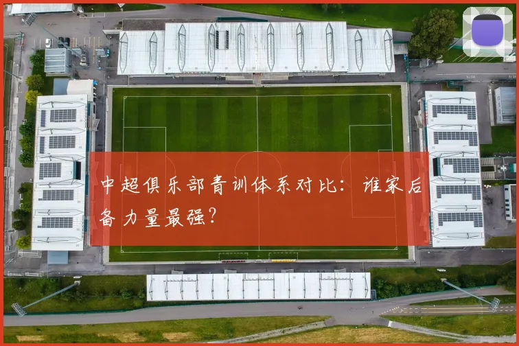 中超俱乐部青训体系对比：谁家后备力量最强？