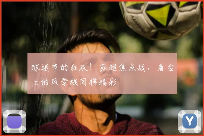 球迷节的狂欢！苏超焦点战，看台上的风景线同样精彩