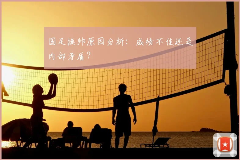 国足换帅原因分析:成绩不佳还是内部矛盾?