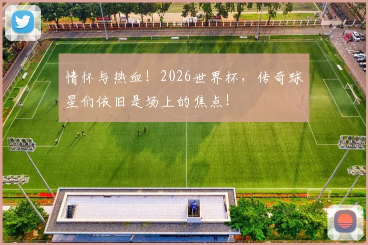 情怀与热血！2026世界杯，传奇球星们依旧是场上的焦点！