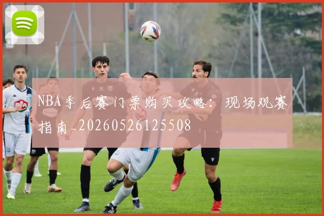 NBA季后赛门票购买攻略：现场观赛指南_20260526125508