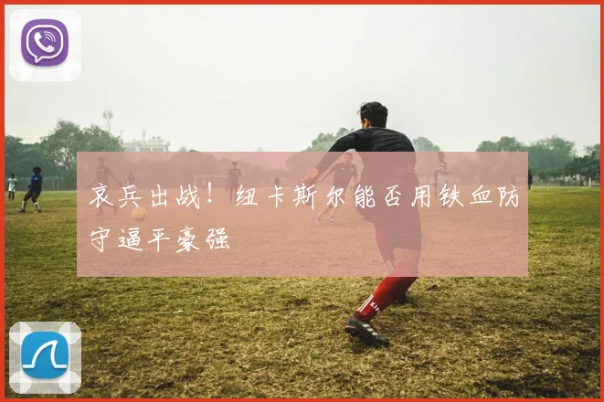 哀兵出战！纽卡斯尔能否用铁血防守逼平豪强