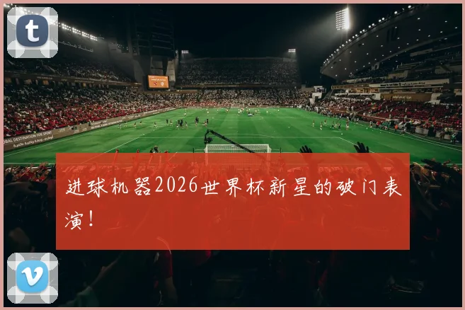 进球机器2026世界杯新星的破门表演!
