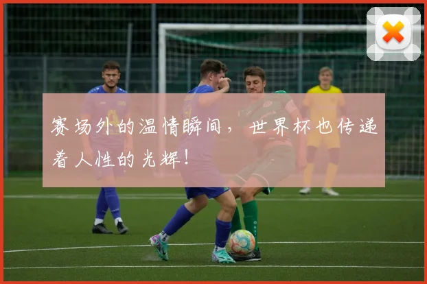 赛场外的温情瞬间,世界杯也传递着人性的光辉!