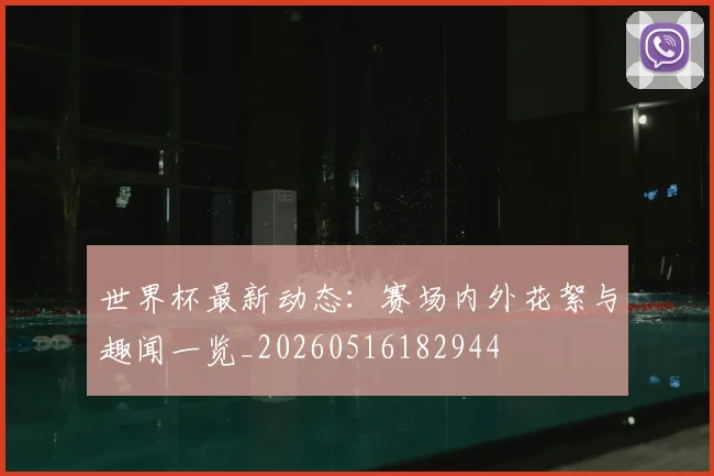 世界杯最新动态:赛场内外花絮与趣闻一览_20260516182944