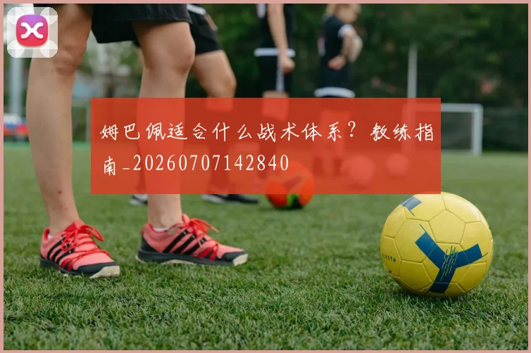 姆巴佩适合什么战术体系？教练指南_20260707142840