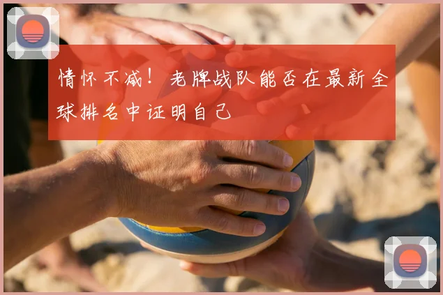 情怀不减！老牌战队能否在最新全球排名中证明自己