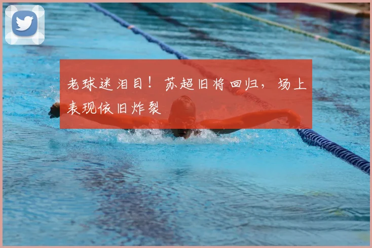 老球迷泪目！苏超旧将回归，场上表现依旧炸裂