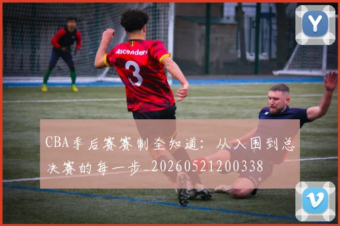 CBA季后赛赛制全知道：从入围到总决赛的每一步_20260521200338