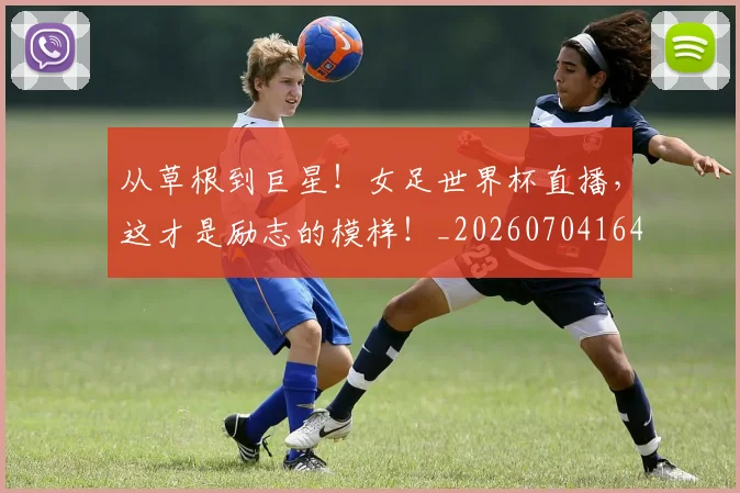 从草根到巨星!女足世界杯直播,这才是励志的模样!_20260704164356